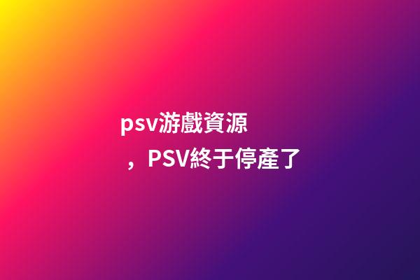 psv游戲資源，PSV終于停產了